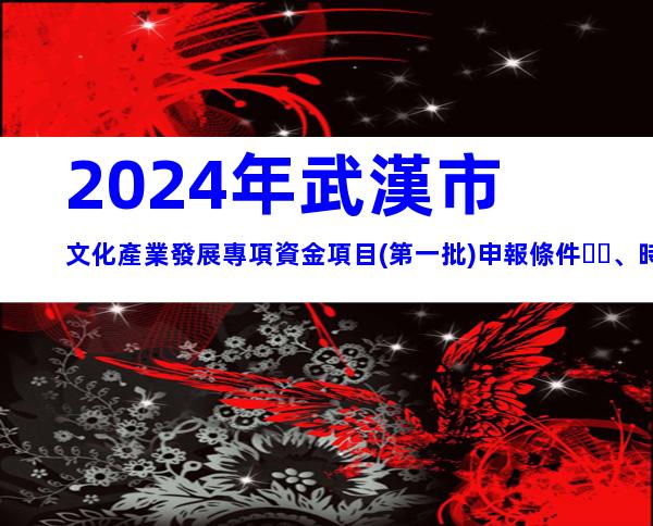 2024年武漢市文化產業發展專項資金項目(第一批)申報條件、時間
